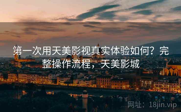 第一次用天美影视真实体验如何？完整操作流程，天美影城