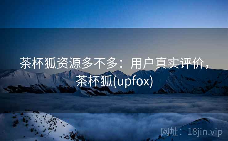 茶杯狐资源多不多：用户真实评价，茶杯狐(upfox)