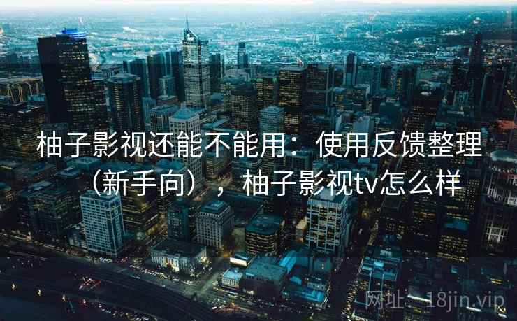 柚子影视还能不能用:使用反馈整理(新手向),柚子影视tv怎么样 柚子影视还能不能用:使用反馈整理(新手向),柚子影视tv怎么样