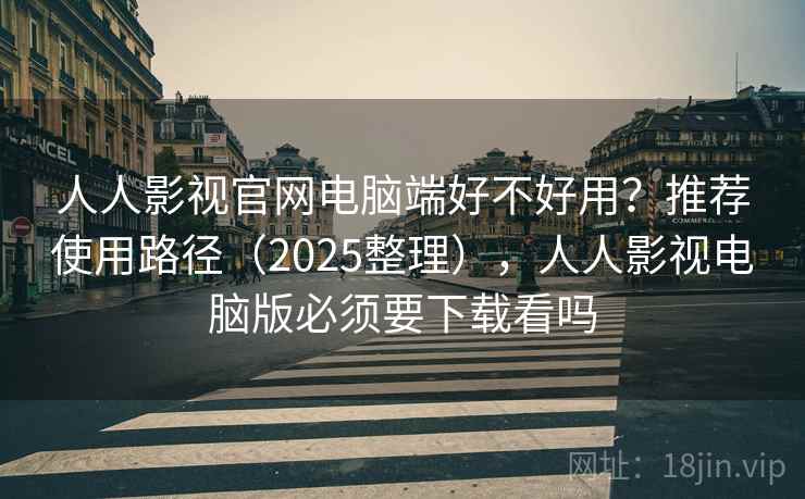 人人影视官网电脑端好不好用?推荐使用路径(2025整理),人人影视电脑版必须要下载看吗 人人影视官网电脑端好不好用?推荐使用路径(2025整理),人人影视电脑版必须要下载看吗