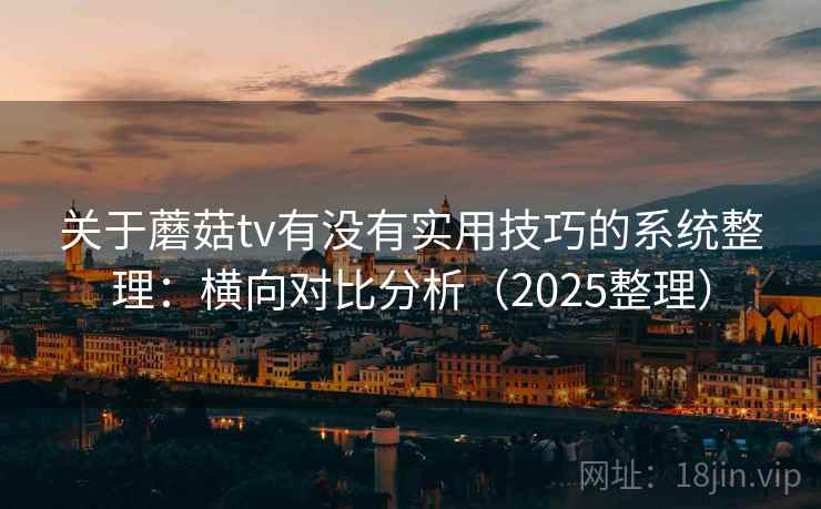 关于蘑菇tv有没有实用技巧的系统整理：横向对比分析（2025整理）