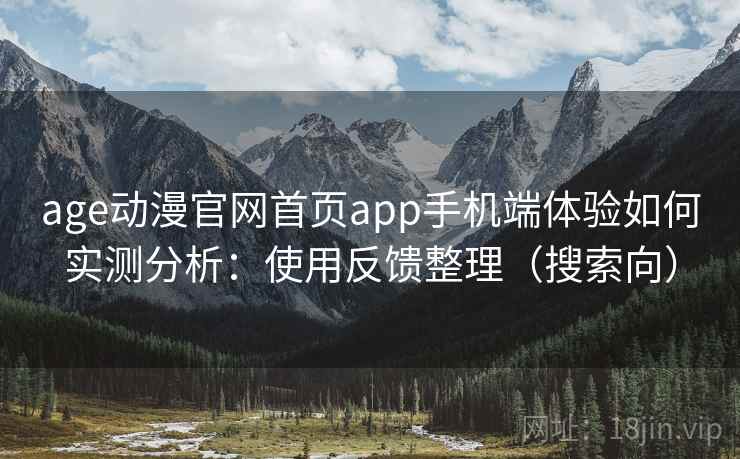 age动漫官网首页app手机端体验如何实测分析：使用反馈整理（搜索向）