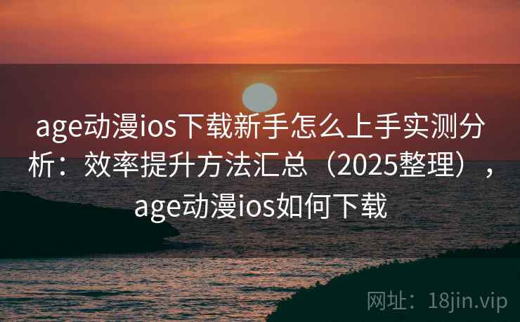 age动漫ios下载新手怎么上手实测分析：效率提升方法汇总（2025整理），age动漫ios如何下载