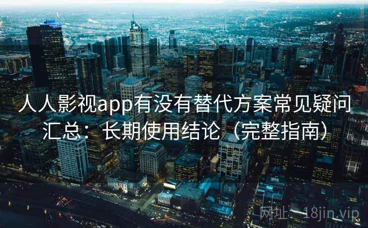 人人影视app有没有替代方案常见疑问汇总：长期使用结论（完整指南）