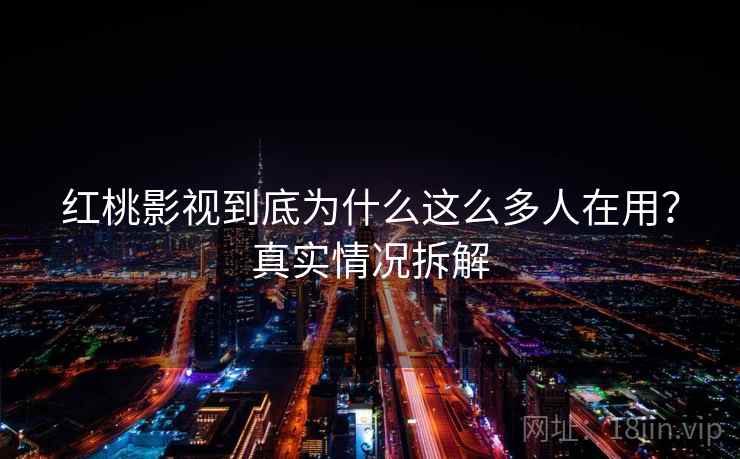 红桃影视到底为什么这么多人在用？真实情况拆解
