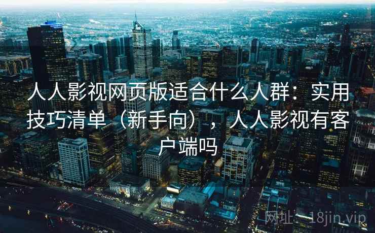人人影视网页版适合什么人群：实用技巧清单（新手向），人人影视有客户端吗