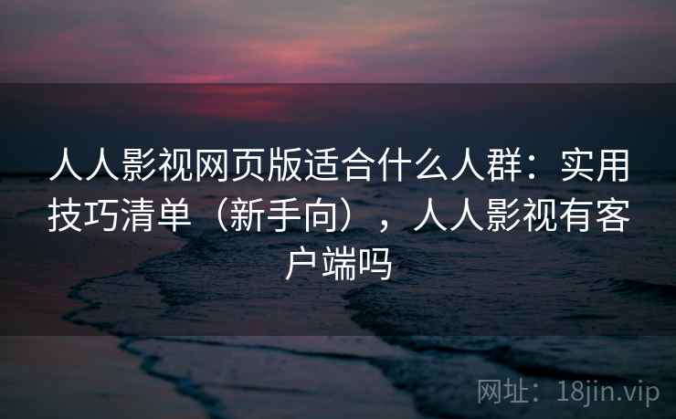 人人影视网页版适合什么人群：实用技巧清单（新手向），人人影视有客户端吗