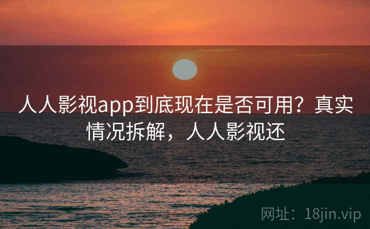 人人影视app到底现在是否可用?真实情况拆解,人人影视还 人人影视app到底现在是否可用?真实情况拆解,人人影视还