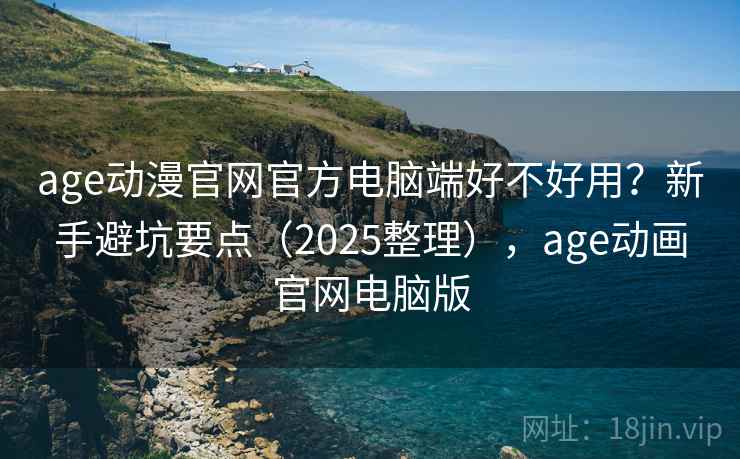 age动漫官网官方电脑端好不好用？新手避坑要点（2025整理），age动画官网电脑版
