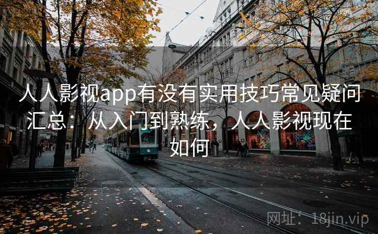 人人影视app有没有实用技巧常见疑问汇总：从入门到熟练，人人影视现在如何
