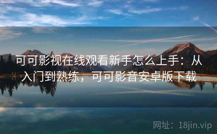 可可影视在线观看新手怎么上手:从入门到熟练,可可影音安卓版下载 可可影视在线观看新手怎么上手:从入门到熟练,可可影音安卓版下载