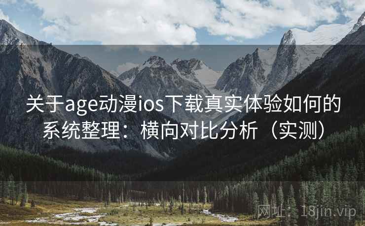 关于age动漫ios下载真实体验如何的系统整理:横向对比分析(实测) 关于age动漫ios下载真实体验如何的系统整理:横向对比分析(实测)