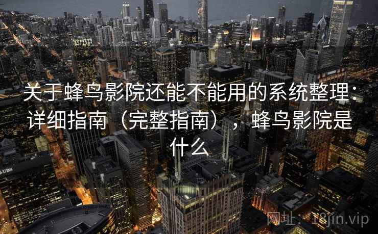 关于蜂鸟影院还能不能用的系统整理:详细指南(完整指南),蜂鸟影院是什么 关于蜂鸟影院还能不能用的系统整理:详细指南(完整指南),蜂鸟影院是什么