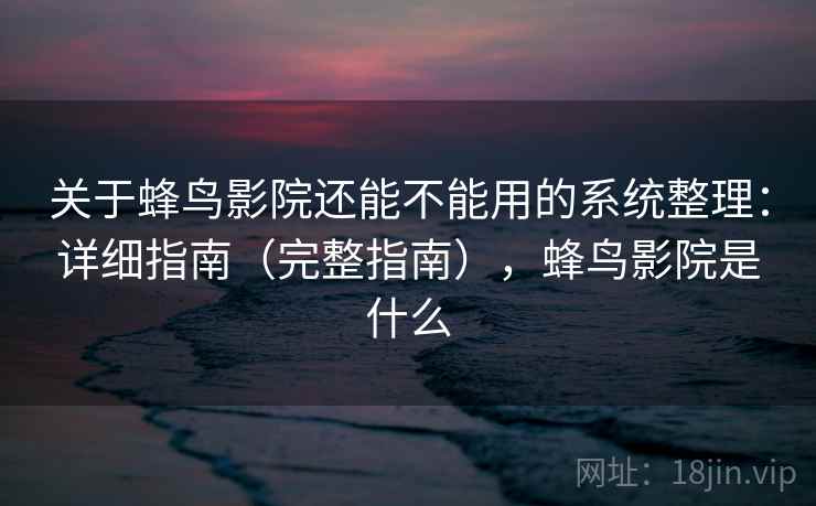 关于蜂鸟影院还能不能用的系统整理:详细指南(完整指南),蜂鸟影院是什么 关于蜂鸟影院还能不能用的系统整理:详细指南(完整指南),蜂鸟影院是什么