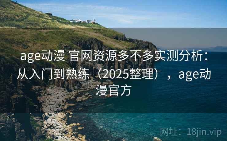 age动漫 官网资源多不多实测分析：从入门到熟练（2025整理），age动漫官方
