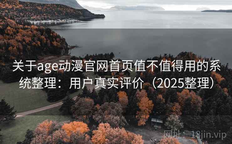 关于age动漫官网首页值不值得用的系统整理:用户真实评价(2025整理) 关于age动漫官网首页值不值得用的系统整理:用户真实评价(2025整理)