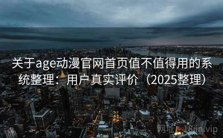 关于age动漫官网首页值不值得用的系统整理:用户真实评价(2025整理) 关于age动漫官网首页值不值得用的系统整理:用户真实评价(2025整理)