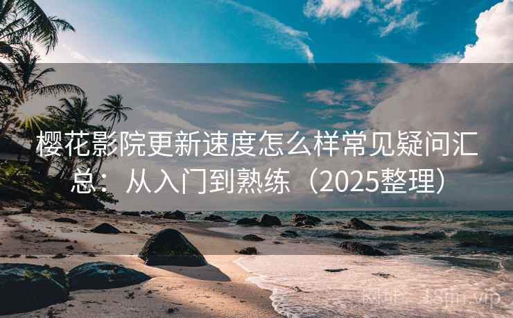 樱花影院更新速度怎么样常见疑问汇总：从入门到熟练（2025整理）