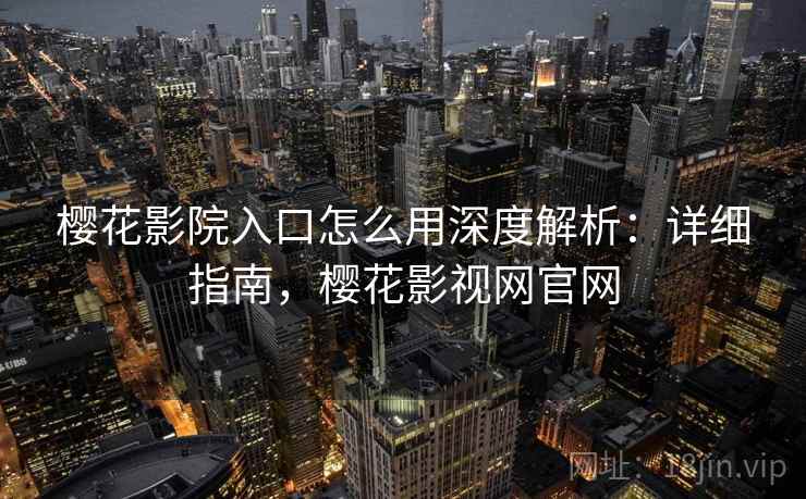 樱花影院入口怎么用深度解析:详细指南,樱花影视网官网 樱花影院入口怎么用深度解析:详细指南,樱花影视网官网