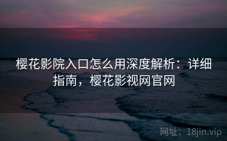 樱花影院入口怎么用深度解析:详细指南,樱花影视网官网 樱花影院入口怎么用深度解析:详细指南,樱花影视网官网