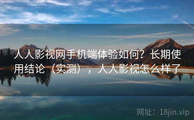 人人影视网手机端体验如何?长期使用结论(实测),人人影视怎么样了 人人影视网手机端体验如何?长期使用结论(实测),人人影视怎么样了