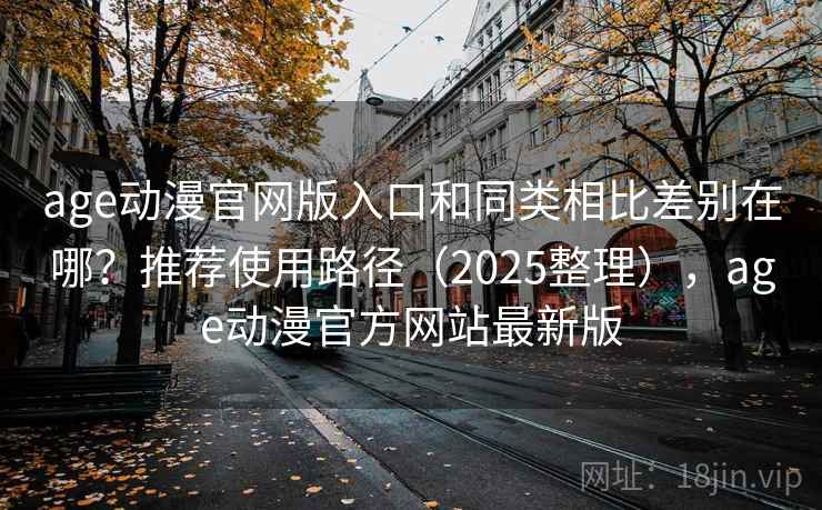 age动漫官网版入口和同类相比差别在哪？推荐使用路径（2025整理），age动漫官方网站最新版