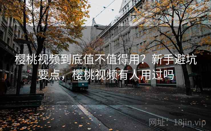 樱桃视频到底值不值得用？新手避坑要点，樱桃视频有人用过吗