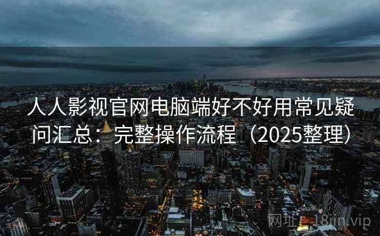 人人影视官网电脑端好不好用常见疑问汇总：完整操作流程（2025整理）