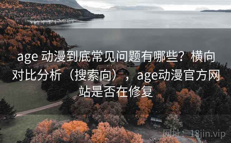 age 动漫到底常见问题有哪些?横向对比分析(搜索向),age动漫官方网站是否在修复 age 动漫到底常见问题有哪些?横向对比分析(搜索向),age动漫官方网站是否在修复
