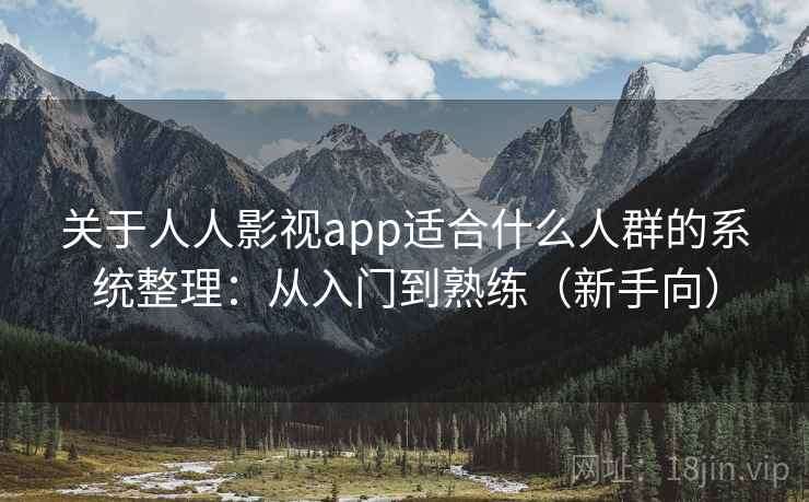 关于人人影视app适合什么人群的系统整理:从入门到熟练(新手向) 关于人人影视app适合什么人群的系统整理:从入门到熟练(新手向)