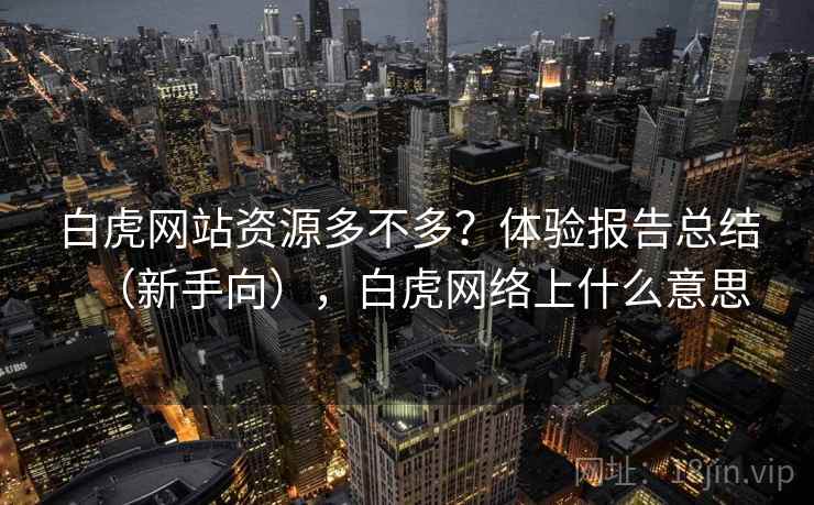 白虎网站资源多不多？体验报告总结（新手向），白虎网络上什么意思