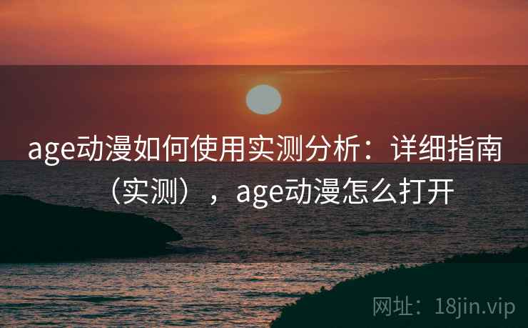 age动漫如何使用实测分析:详细指南(实测),age动漫怎么打开 age动漫如何使用实测分析:详细指南(实测),age动漫怎么打开