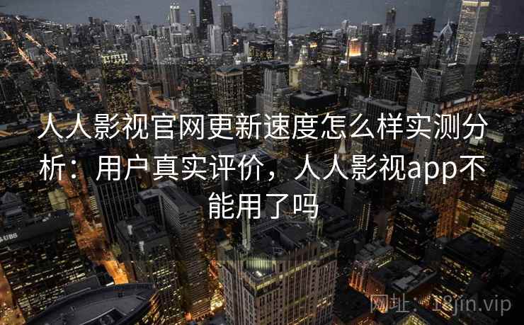 人人影视官网更新速度怎么样实测分析：用户真实评价，人人影视app不能用了吗