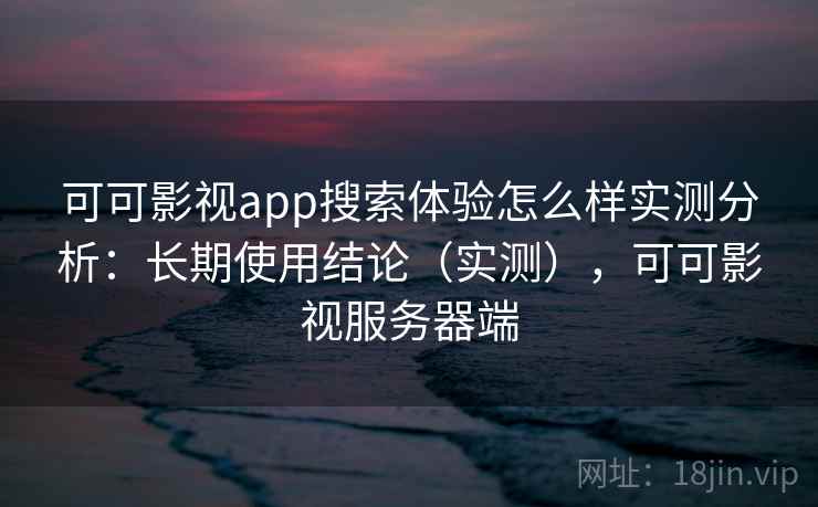 可可影视app搜索体验怎么样实测分析：长期使用结论（实测），可可影视服务器端
