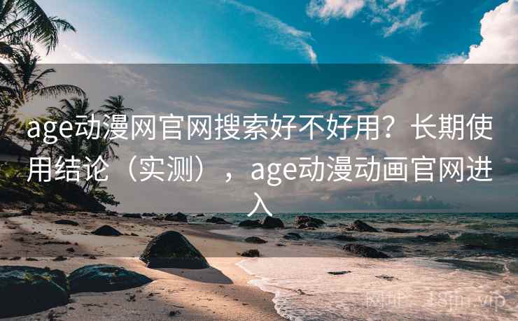age动漫网官网搜索好不好用？长期使用结论（实测），age动漫动画官网进入