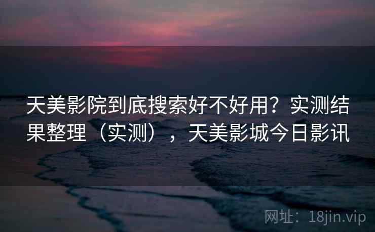 天美影院到底搜索好不好用？实测结果整理（实测），天美影城今日影讯