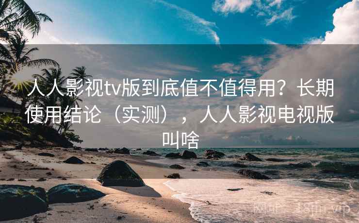人人影视tv版到底值不值得用？长期使用结论（实测），人人影视电视版叫啥
