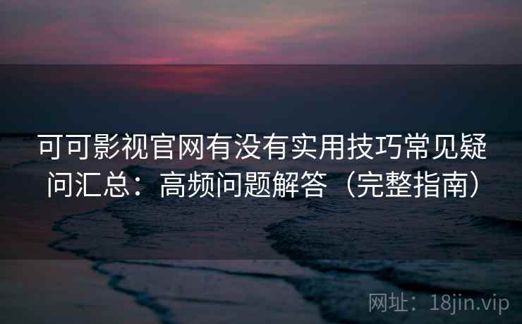 可可影视官网有没有实用技巧常见疑问汇总：高频问题解答（完整指南）