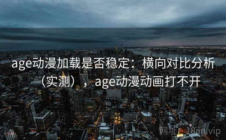 age动漫加载是否稳定:横向对比分析(实测),age动漫动画打不开 age动漫加载是否稳定:横向对比分析(实测),age动漫动画打不开