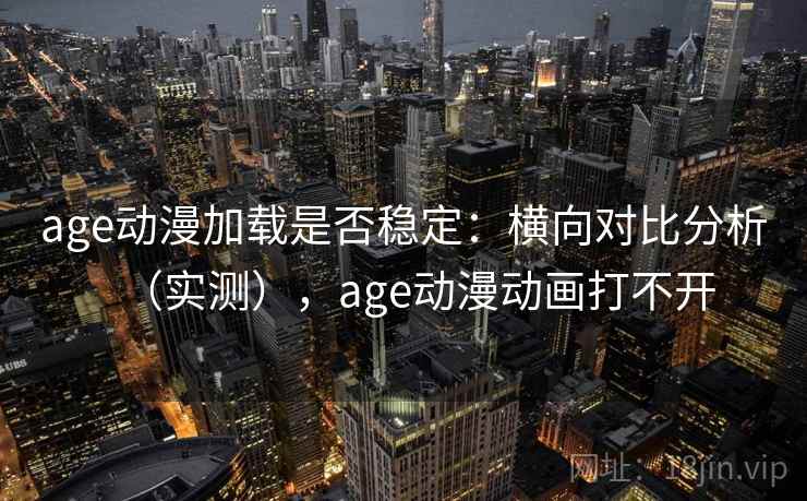 age动漫加载是否稳定:横向对比分析(实测),age动漫动画打不开 age动漫加载是否稳定:横向对比分析(实测),age动漫动画打不开