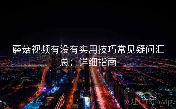 蘑菇视频有没有实用技巧常见疑问汇总：详细指南