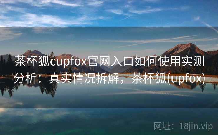 茶杯狐cupfox官网入口如何使用实测分析:真实情况拆解,茶杯狐(upfox) 茶杯狐cupfox官网入口如何使用实测分析:真实情况拆解,茶杯狐(upfox)