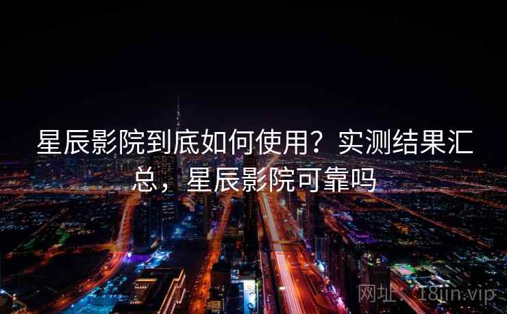 星辰影院到底如何使用？实测结果汇总，星辰影院可靠吗