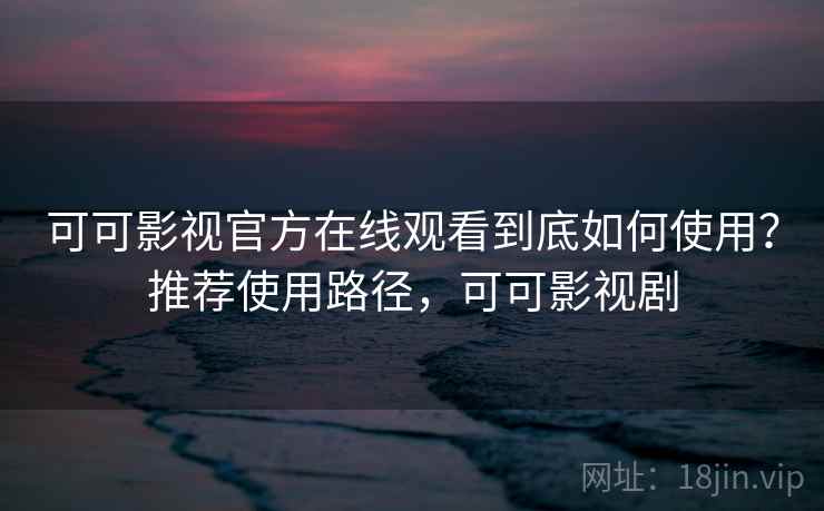 可可影视官方在线观看到底如何使用?推荐使用路径,可可影视剧 可可影视官方在线观看到底如何使用?推荐使用路径,可可影视剧