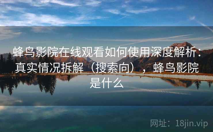 蜂鸟影院在线观看如何使用深度解析：真实情况拆解（搜索向），蜂鸟影院是什么