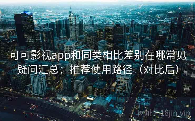 可可影视app和同类相比差别在哪常见疑问汇总：推荐使用路径（对比后）