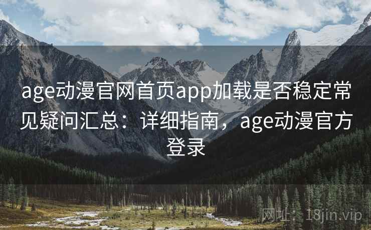 age动漫官网首页app加载是否稳定常见疑问汇总：详细指南，age动漫官方登录