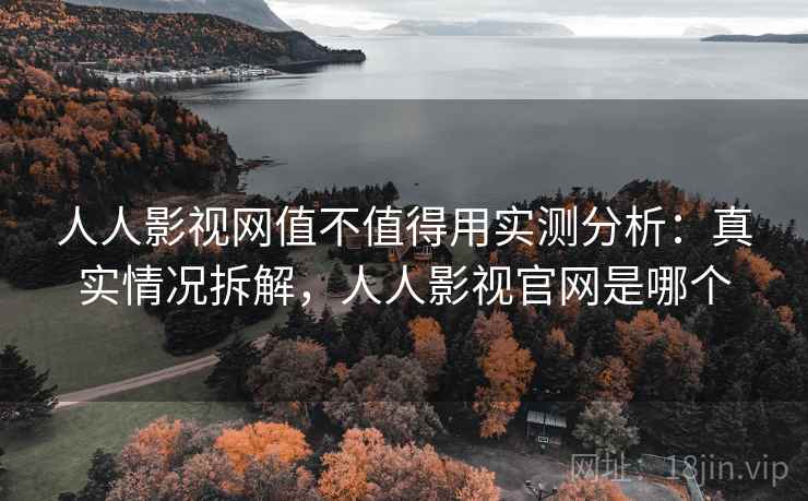 人人影视网值不值得用实测分析：真实情况拆解，人人影视官网是哪个
