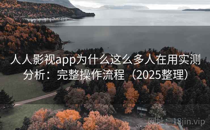 人人影视app为什么这么多人在用实测分析：完整操作流程（2025整理）