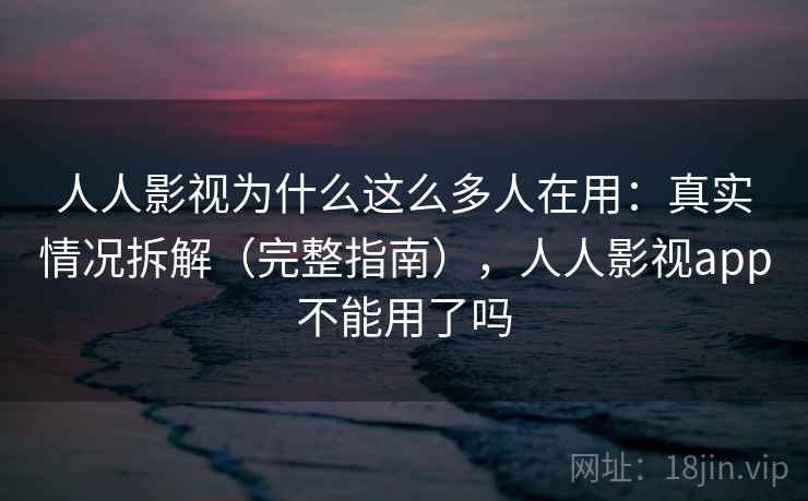 人人影视为什么这么多人在用：真实情况拆解（完整指南），人人影视app不能用了吗